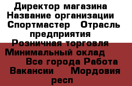 Директор магазина › Название организации ­ Спортмастер › Отрасль предприятия ­ Розничная торговля › Минимальный оклад ­ 39 000 - Все города Работа » Вакансии   . Мордовия респ.